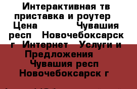 Интерактивная тв-приставка и роутер › Цена ­ 1 500 - Чувашия респ., Новочебоксарск г. Интернет » Услуги и Предложения   . Чувашия респ.,Новочебоксарск г.